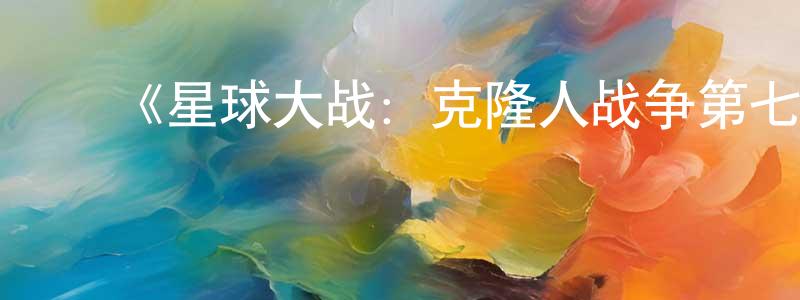 陈淑珠发布《星球大战:克隆人战争第七季》详情介绍_星球大战:克隆人战争第七季已完结在线观看_星球大战:克隆人战争第七季迅雷下载_欧美动漫